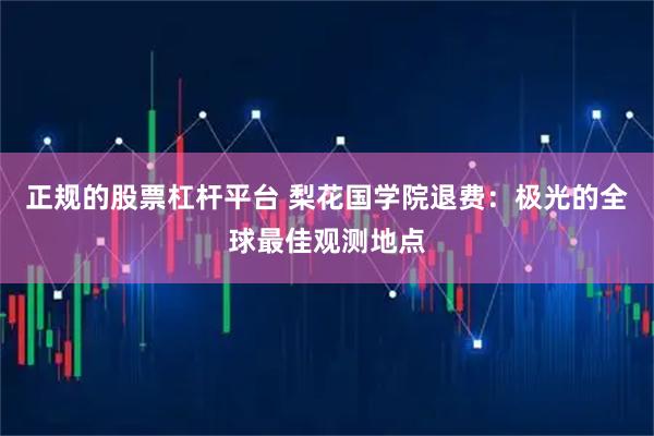 正规的股票杠杆平台 梨花国学院退费：极光的全球最佳观测地点