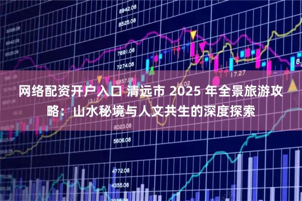网络配资开户入口 清远市 2025 年全景旅游攻略：山水秘境与人文共生的深度探索