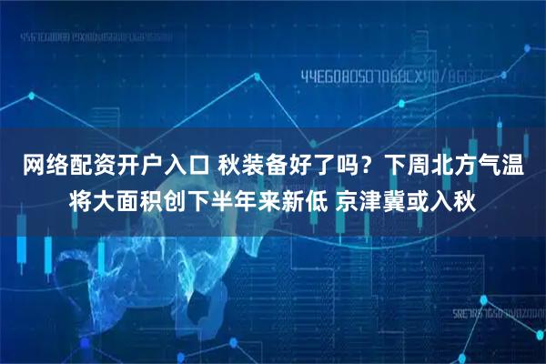 网络配资开户入口 秋装备好了吗？下周北方气温将大面积创下半年来新低 京津冀或入秋
