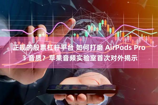正规的股票杠杆平台 如何打磨 AirPods Pro 3 音质？苹果音频实验室首次对外揭示