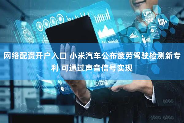 网络配资开户入口 小米汽车公布疲劳驾驶检测新专利 可通过声音信号实现