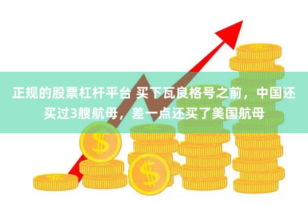 正规的股票杠杆平台 买下瓦良格号之前，中国还买过3艘航母，差一点还买了美国航母