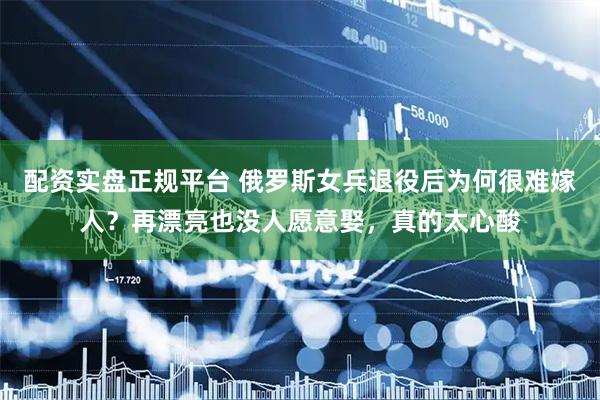 配资实盘正规平台 俄罗斯女兵退役后为何很难嫁人？再漂亮也没人愿意娶，真的太心酸