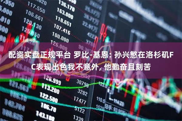 配资实盘正规平台 罗比-基恩: 孙兴慜在洛杉矶FC表现出色我不意外, 他勤奋且刻苦