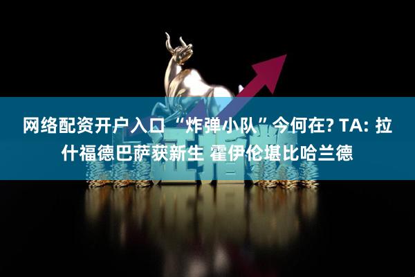 网络配资开户入口 “炸弹小队”今何在? TA: 拉什福德巴萨获新生 霍伊伦堪比哈兰德