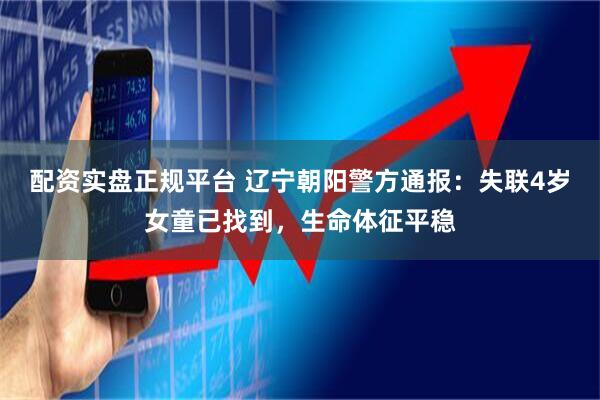 配资实盘正规平台 辽宁朝阳警方通报：失联4岁女童已找到，生命体征平稳