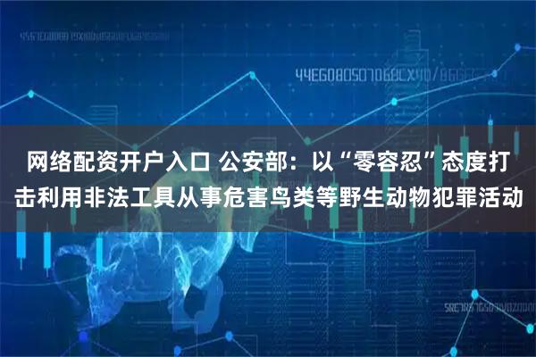 网络配资开户入口 公安部：以“零容忍”态度打击利用非法工具从事危害鸟类等野生动物犯罪活动