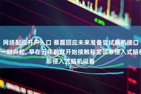 网络配资开户入口 蔡磊回应未来准备尝试脑机接口: 并非一时兴起, 早在五年前就开始接触和尝试非侵入式脑机设备