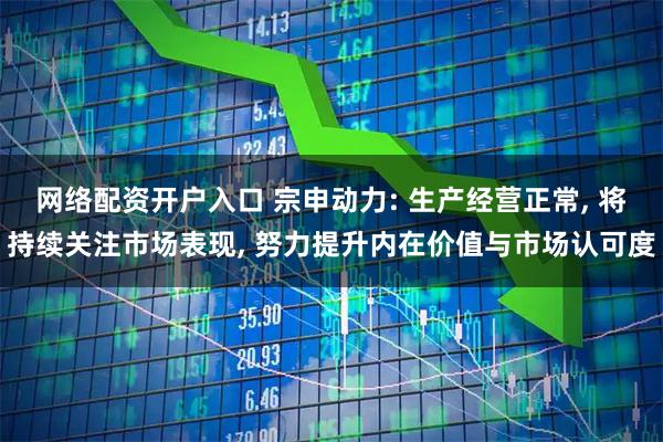 网络配资开户入口 宗申动力: 生产经营正常, 将持续关注市场表现, 努力提升内在价值与市场认可度