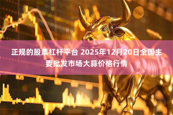 正规的股票杠杆平台 2025年12月20日全国主要批发市场大蒜价格行情