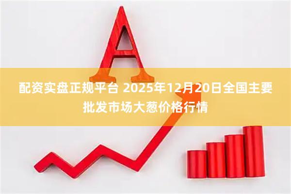 配资实盘正规平台 2025年12月20日全国主要批发市场大葱价格行情