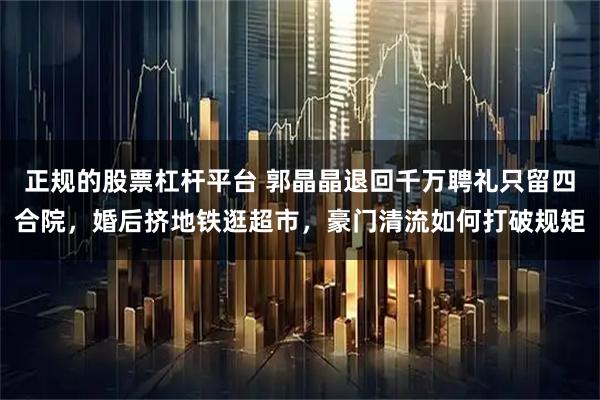 正规的股票杠杆平台 郭晶晶退回千万聘礼只留四合院，婚后挤地铁逛超市，豪门清流如何打破规矩