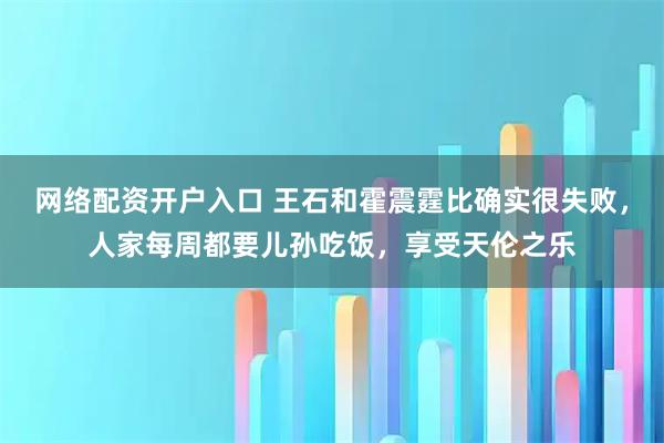 网络配资开户入口 王石和霍震霆比确实很失败，人家每周都要儿孙吃饭，享受天伦之乐