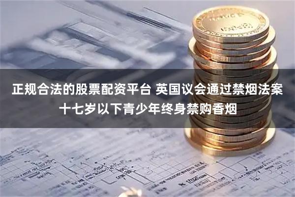 正规合法的股票配资平台 英国议会通过禁烟法案十七岁以下青少年终身禁购香烟