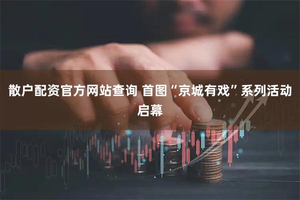 散户配资官方网站查询 首图“京城有戏”系列活动启幕