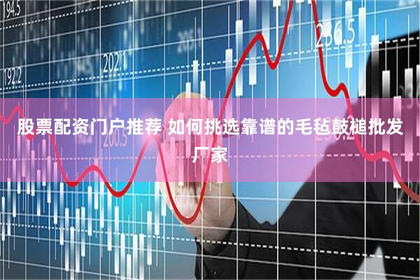 股票配资门户推荐 如何挑选靠谱的毛毡鼓槌批发厂家
