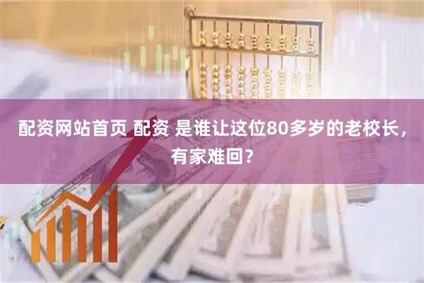 配资网站首页 配资 是谁让这位80多岁的老校长，有家难回？