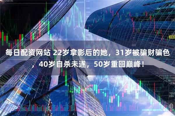 每日配资网站 22岁拿影后的她，31岁被骗财骗色，40岁自杀未遂，50岁重回巅峰！