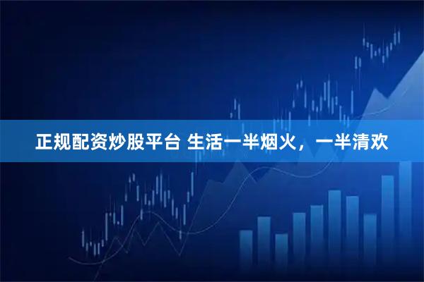 正规配资炒股平台 生活一半烟火，一半清欢