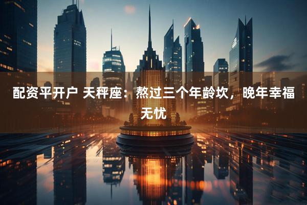 配资平开户 天秤座：熬过三个年龄坎，晚年幸福无忧