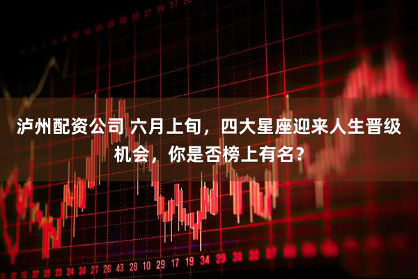 泸州配资公司 六月上旬，四大星座迎来人生晋级机会，你是否榜上有名？