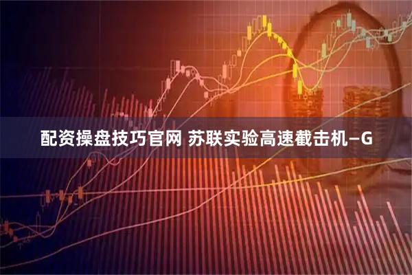 配资操盘技巧官网 苏联实验高速截击机—G