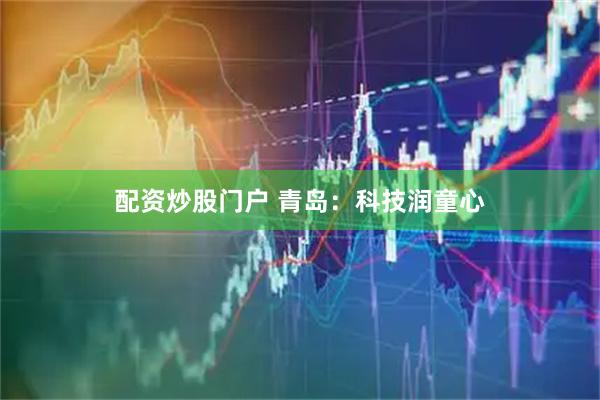 配资炒股门户 青岛：科技润童心