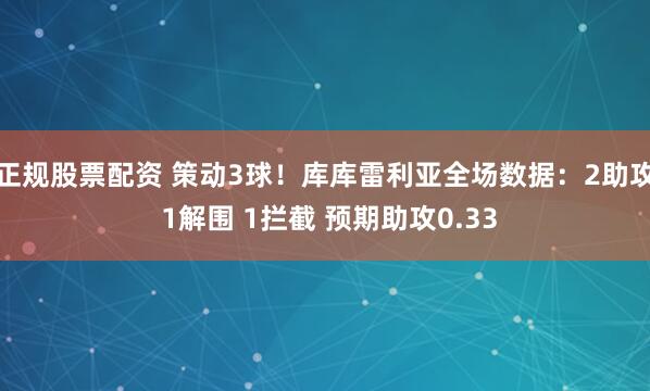正规股票配资 策动3球！库库雷利亚全场数据：2助攻 1解围 1拦截 预期助攻0.33