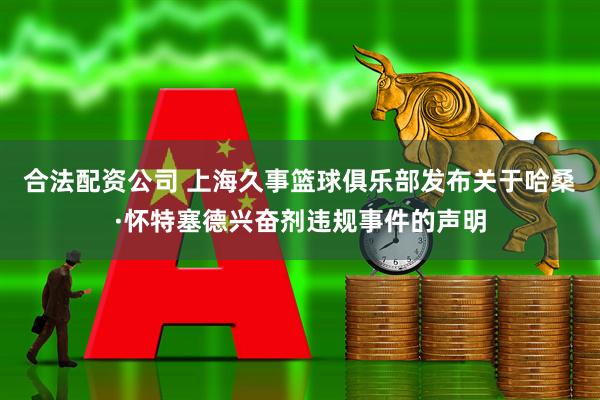 合法配资公司 上海久事篮球俱乐部发布关于哈桑·怀特塞德兴奋剂违规事件的声明