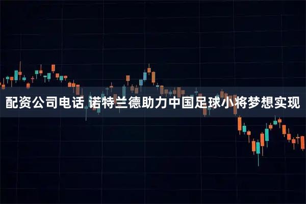 配资公司电话 诺特兰德助力中国足球小将梦想实现