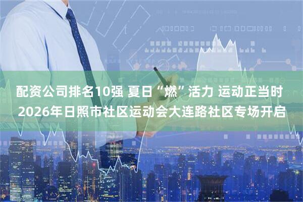 配资公司排名10强 夏日“燃”活力 运动正当时 2026年日照市社区运动会大连路社区专场开启
