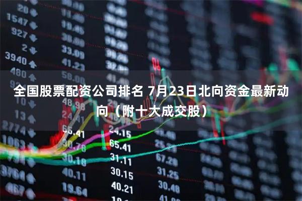 全国股票配资公司排名 7月23日北向资金最新动向（附十大成交股）