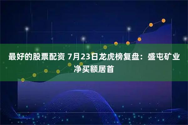 最好的股票配资 7月23日龙虎榜复盘：盛屯矿业净买额居首